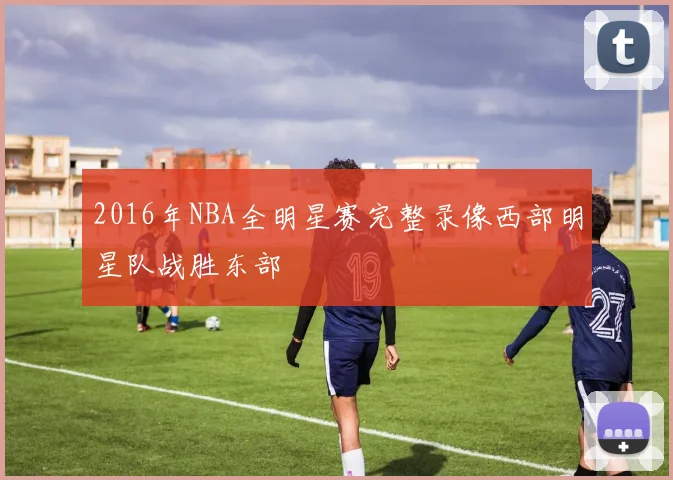 2016年NBA全明星赛完整录像西部明星队战胜东部