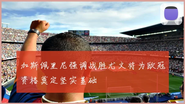 加斯佩里尼强调战胜尤文将为欧冠资格奠定坚实基础