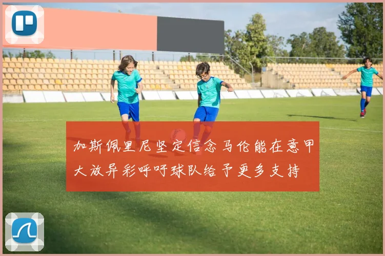 加斯佩里尼坚定信念马伦能在意甲大放异彩呼吁球队给予更多支持