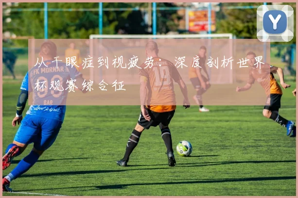 从干眼症到视疲劳：深度剖析世界杯观赛综合征