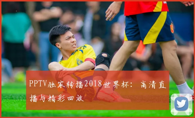 PPTV独家转播2018世界杯：高清直播与精彩回放