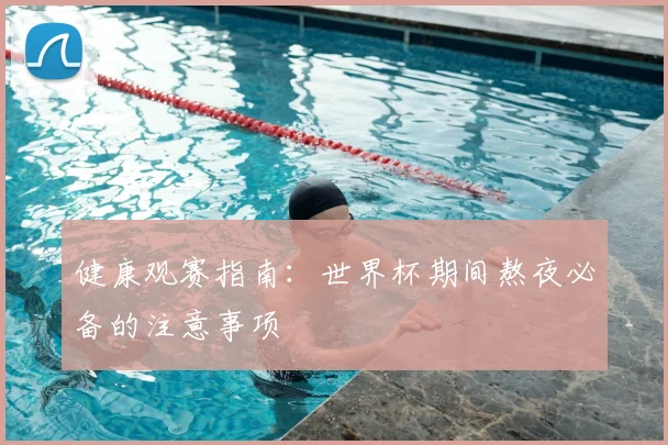 健康观赛指南：世界杯期间熬夜必备的注意事项