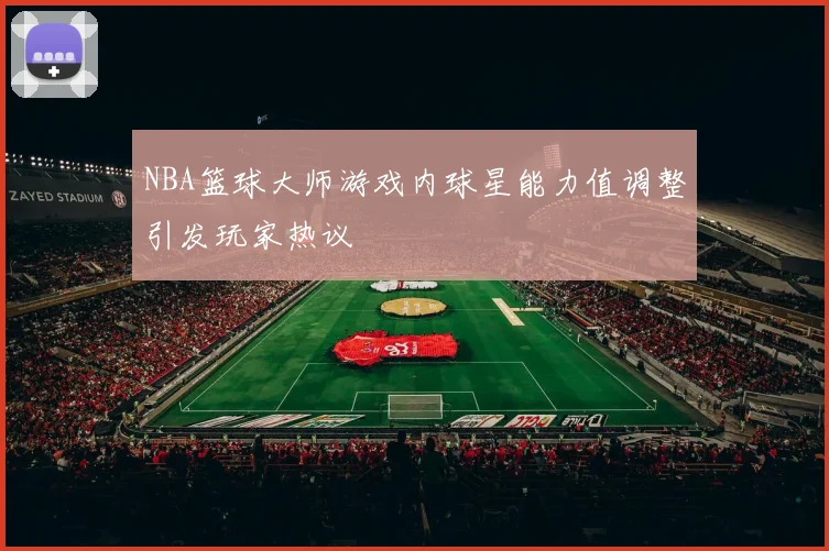 NBA篮球大师游戏内球星能力值调整引发玩家热议