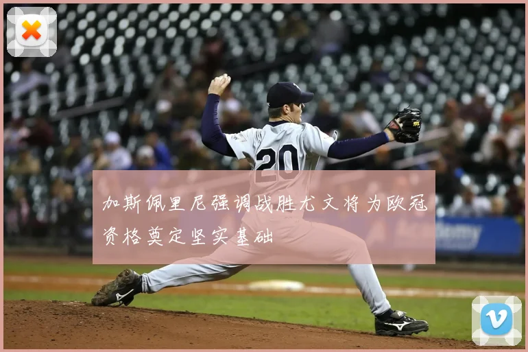 加斯佩里尼强调战胜尤文将为欧冠资格奠定坚实基础