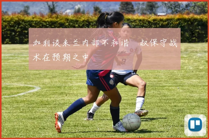 加利谈米兰内部不和谐囧叔保守战术在预期之中
