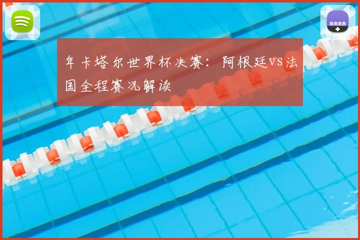 年卡塔尔世界杯决赛：阿根廷vs法国全程赛况解读