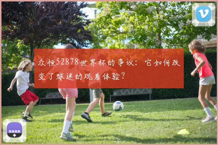 众恒52878世界杯的争议：它如何改变了球迷的观看体验？