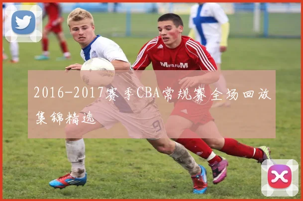 2016-2017赛季CBA常规赛全场回放集锦精选