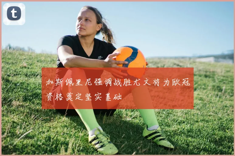 加斯佩里尼强调战胜尤文将为欧冠资格奠定坚实基础