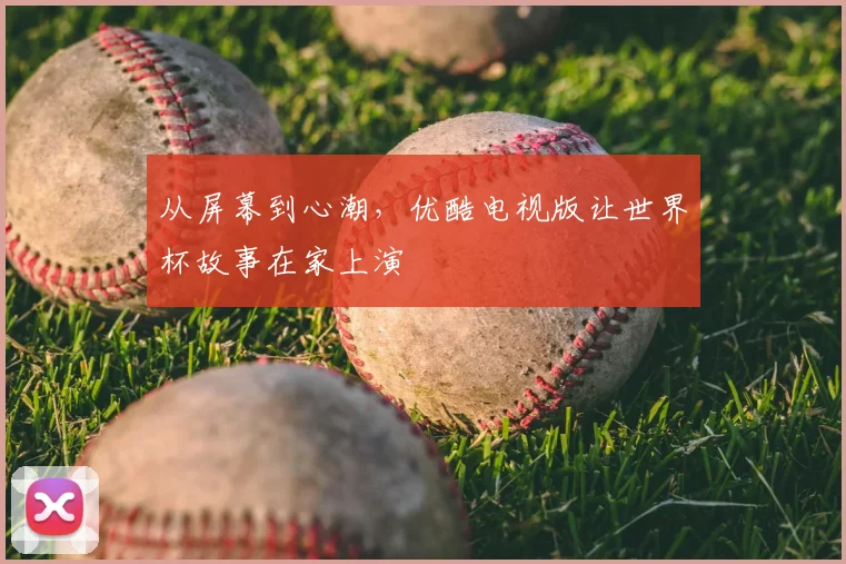 从屏幕到心潮，优酷电视版让世界杯故事在家上演