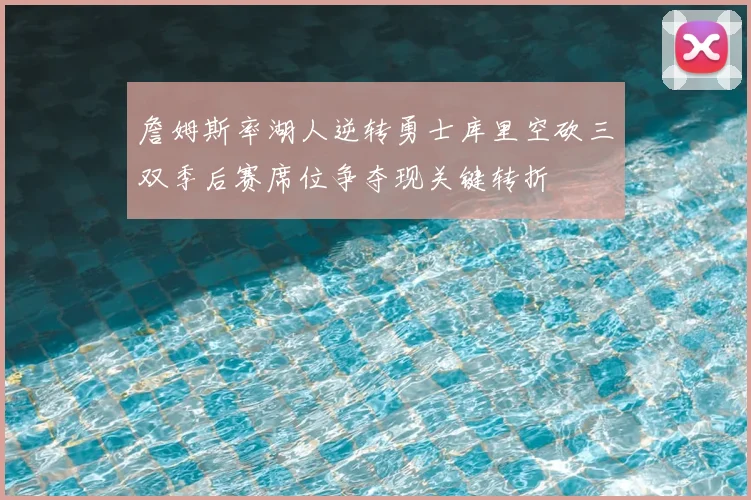 詹姆斯率湖人逆转勇士库里空砍三双季后赛席位争夺现关键转折