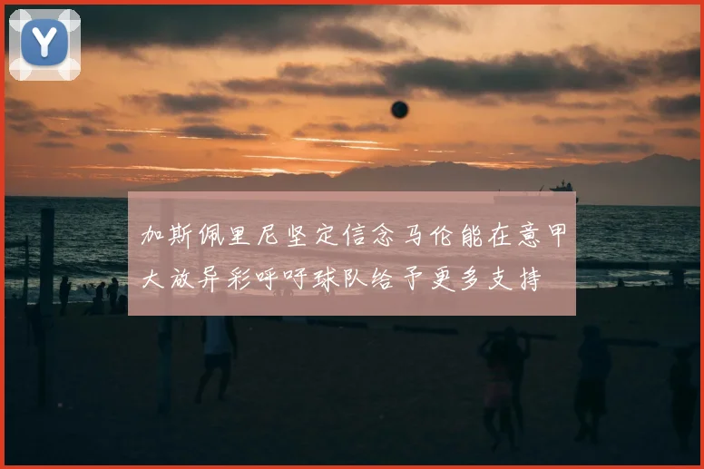加斯佩里尼坚定信念马伦能在意甲大放异彩呼吁球队给予更多支持
