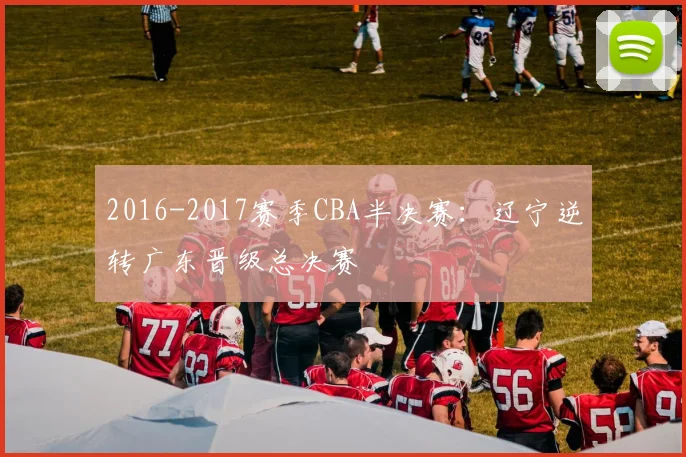 2016-2017赛季CBA半决赛：辽宁逆转广东晋级总决赛