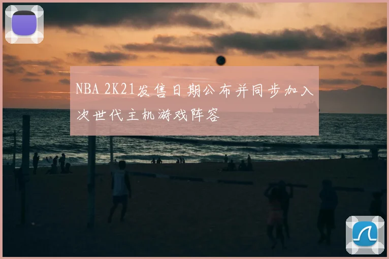 NBA 2K21发售日期公布并同步加入次世代主机游戏阵容