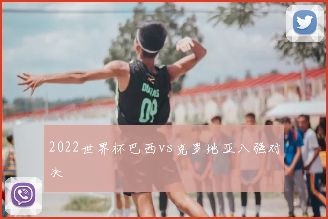 2022世界杯巴西vs克罗地亚八强对决