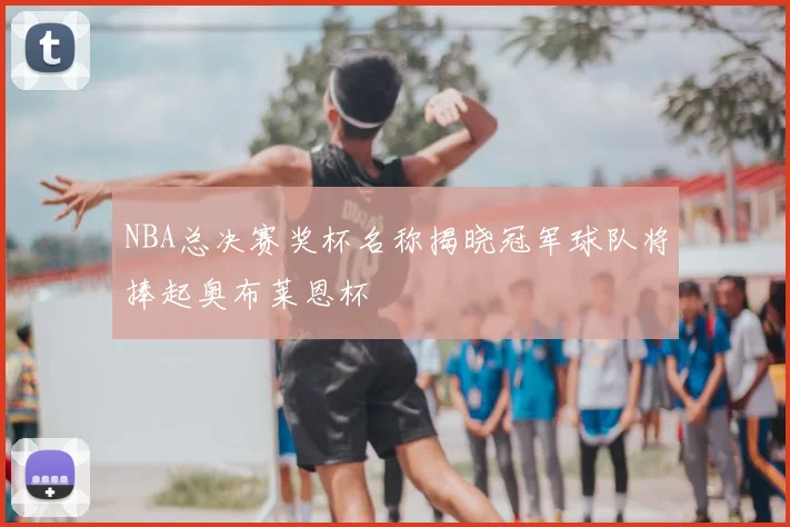 NBA总决赛奖杯名称揭晓冠军球队将捧起奥布莱恩杯