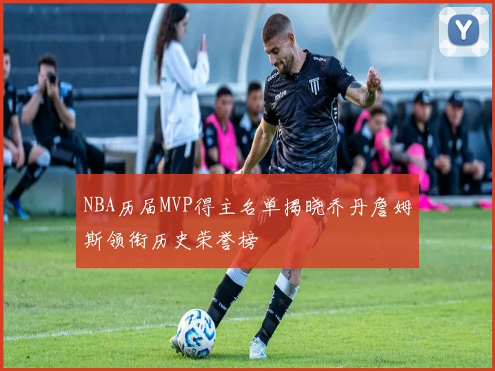 NBA历届MVP得主名单揭晓乔丹詹姆斯领衔历史荣誉榜