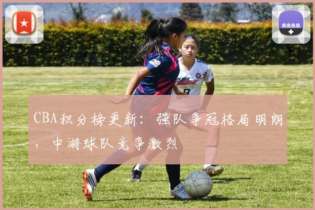 CBA积分榜更新：强队争冠格局明朗，中游球队竞争激烈