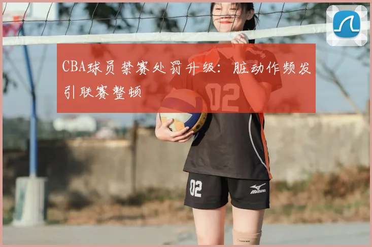 CBA球员禁赛处罚升级：脏动作频发引联赛整顿