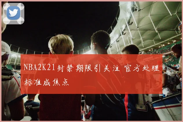 NBA2K21封禁期限引关注 官方处理标准成焦点