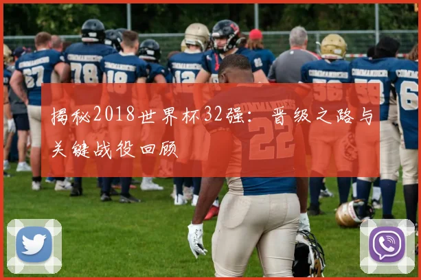 揭秘2018世界杯32强：晋级之路与关键战役回顾