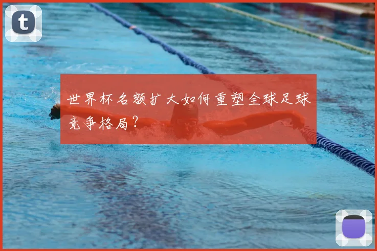 世界杯名额扩大如何重塑全球足球竞争格局？