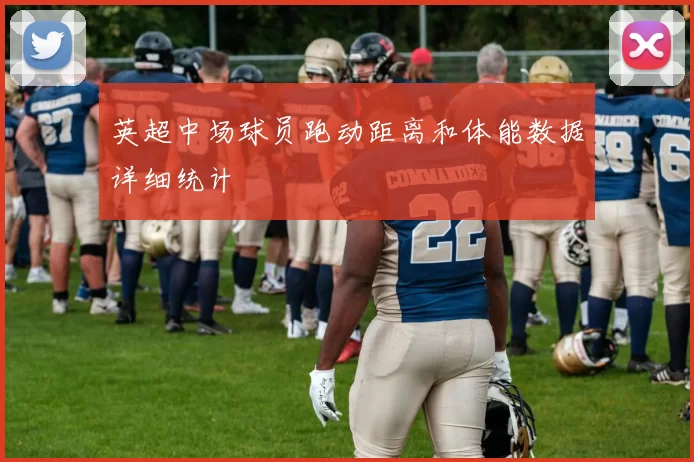 英超中场球员跑动距离和体能数据详细统计