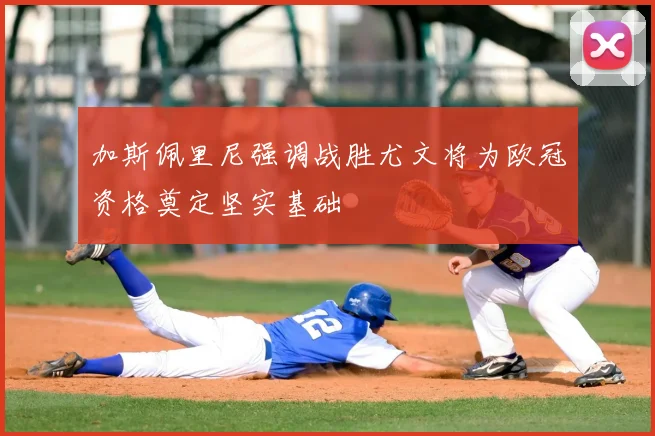 加斯佩里尼强调战胜尤文将为欧冠资格奠定坚实基础