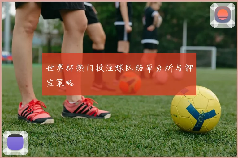 世界杯热门投注球队赔率分析与押宝策略