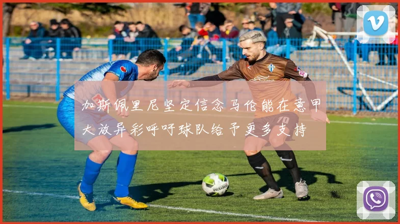 加斯佩里尼坚定信念马伦能在意甲大放异彩呼吁球队给予更多支持