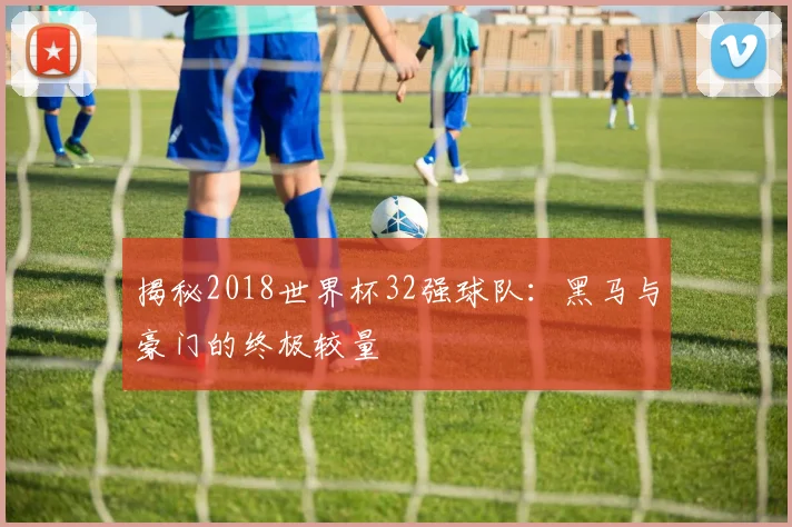 揭秘2018世界杯32强球队：黑马与豪门的终极较量