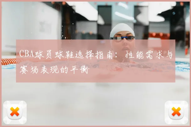 CBA球员球鞋选择指南:性能需求与赛场表现的平衡