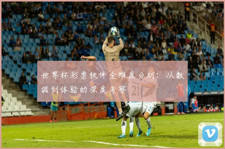 世界杯彩票软件全维度分析：从数据到体验的深度考察