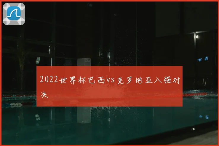 2022世界杯巴西vs克罗地亚八强对决