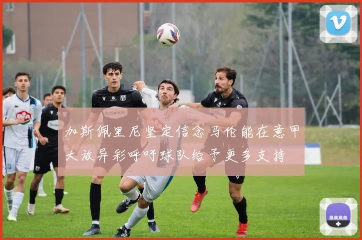 加斯佩里尼坚定信念马伦能在意甲大放异彩呼吁球队给予更多支持