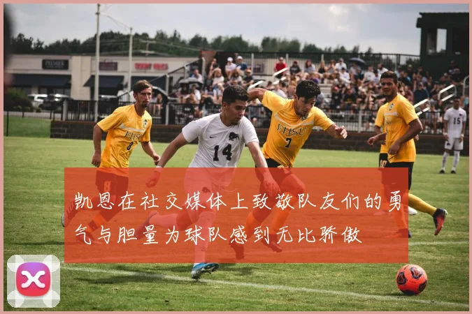 凯恩在社交媒体上致敬队友们的勇气与胆量为球队感到无比骄傲