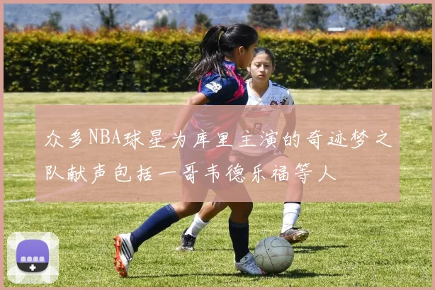 众多NBA球星为库里主演的奇迹梦之队献声包括一哥韦德乐福等人