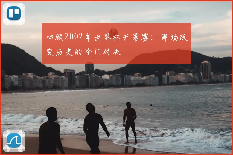 回顾2002年世界杯开幕赛：那场改变历史的冷门对决
