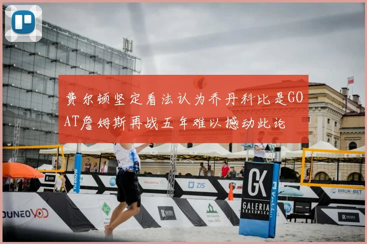 费尔顿坚定看法认为乔丹科比是GOAT詹姆斯再战五年难以撼动此论