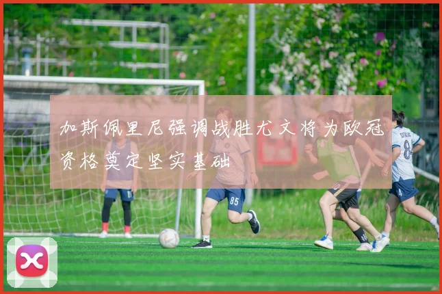 加斯佩里尼强调战胜尤文将为欧冠资格奠定坚实基础