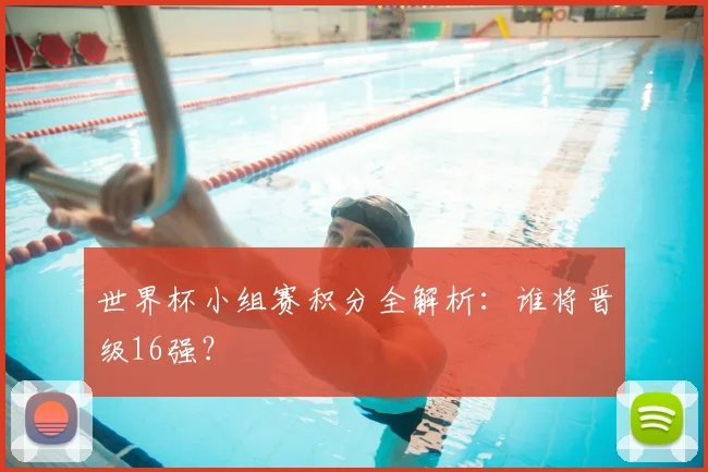 世界杯小组赛积分全解析：谁将晋级16强？