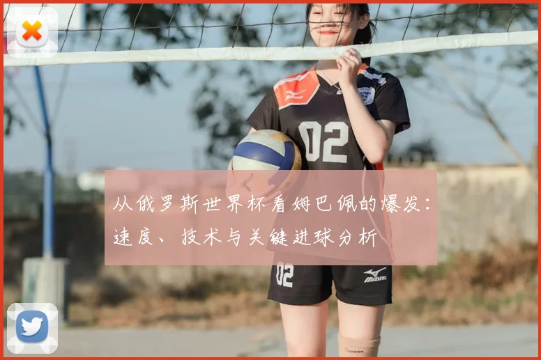 从俄罗斯世界杯看姆巴佩的爆发：速度、技术与关键进球分析