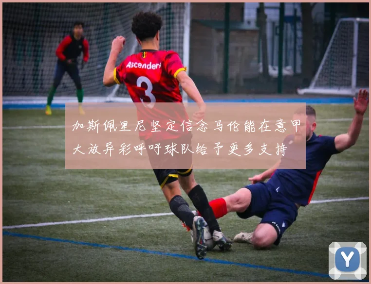 加斯佩里尼坚定信念马伦能在意甲大放异彩呼吁球队给予更多支持