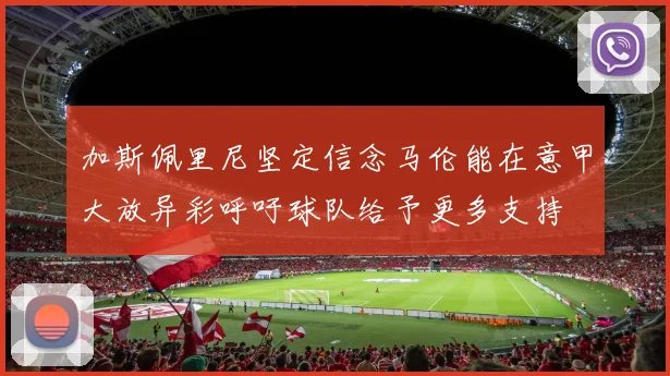 加斯佩里尼坚定信念马伦能在意甲大放异彩呼吁球队给予更多支持