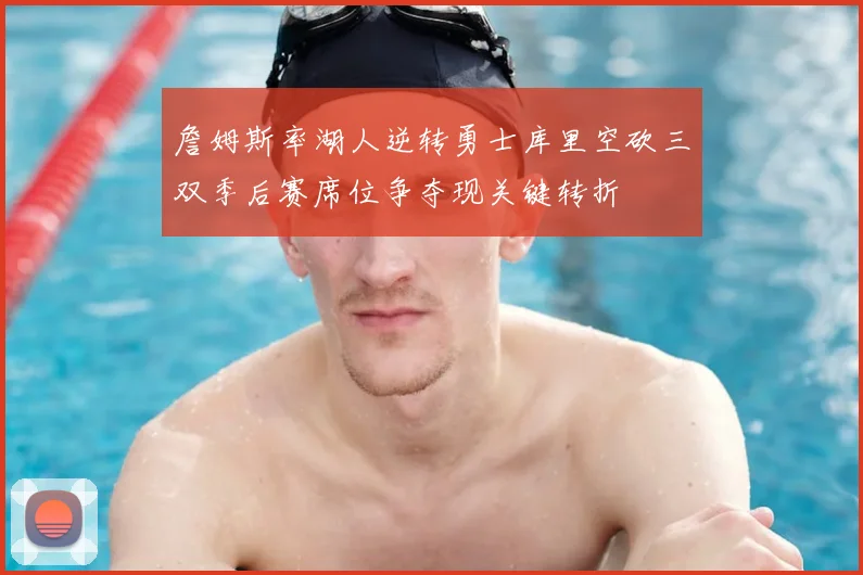 詹姆斯率湖人逆转勇士库里空砍三双季后赛席位争夺现关键转折