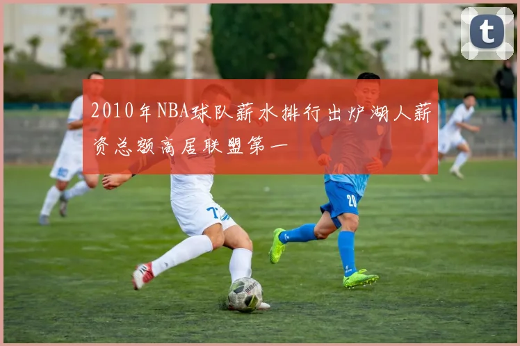 2010年NBA球队薪水排行出炉湖人薪资总额高居联盟第一