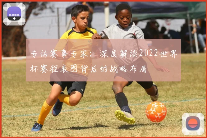 专访赛事专家：深度解读2022世界杯赛程表图背后的战略布局