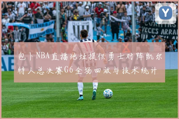 包卜NBA直播地址提供勇士对阵凯尔特人总决赛G6全场回放与技术统计
