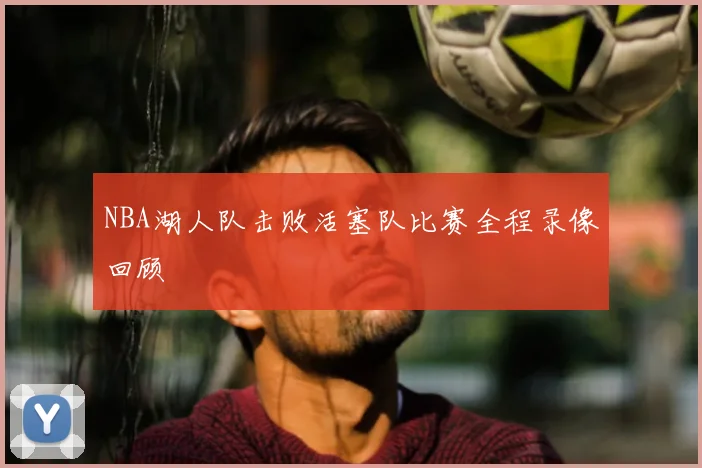 NBA湖人队击败活塞队比赛全程录像回顾