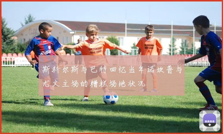 斯科尔斯与巴特回忆当年诺坎普与尤文主场的糟糕场地状况
